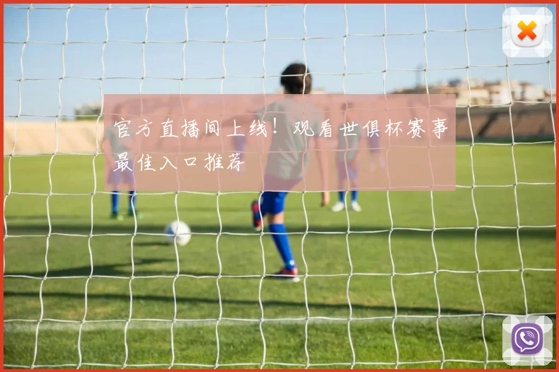 官方直播间上线!观看世俱杯赛事最佳入口推荐