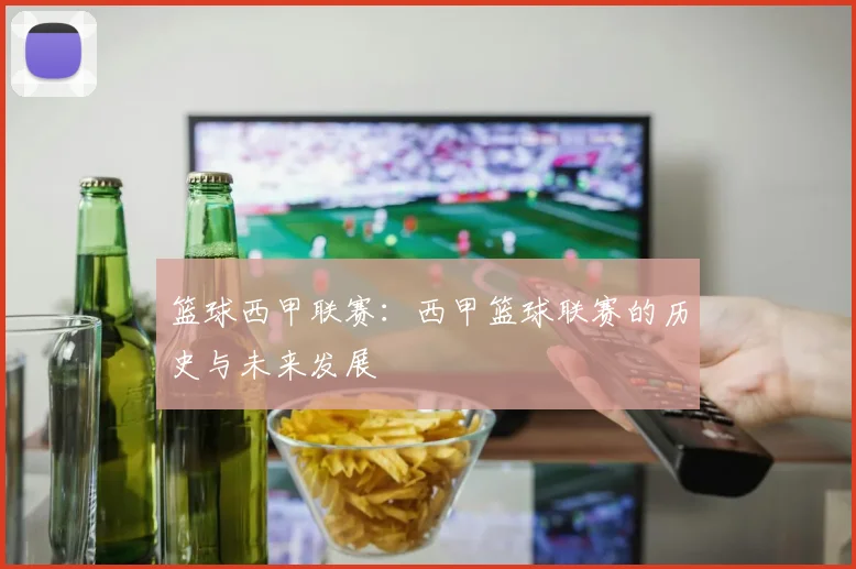 篮球西甲联赛：西甲篮球联赛的历史与未来发展
