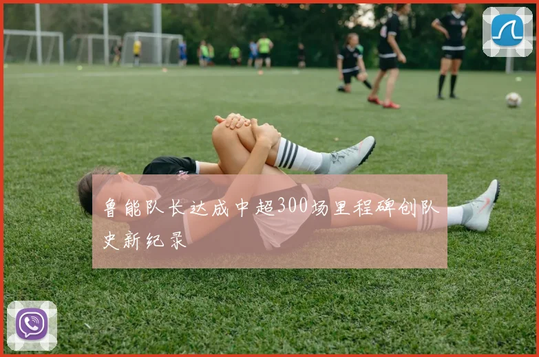 鲁能队长达成中超300场里程碑创队史新纪录