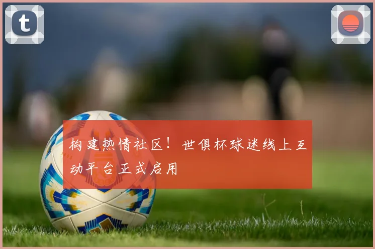 构建热情社区！世俱杯球迷线上互动平台正式启用