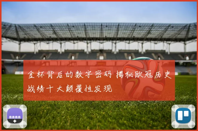 金杯背后的数字密码 揭秘欧冠历史战绩十大颠覆性发现