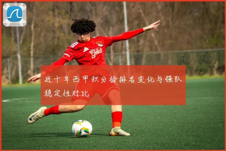 近十年西甲积分榜排名变化与强队稳定性对比