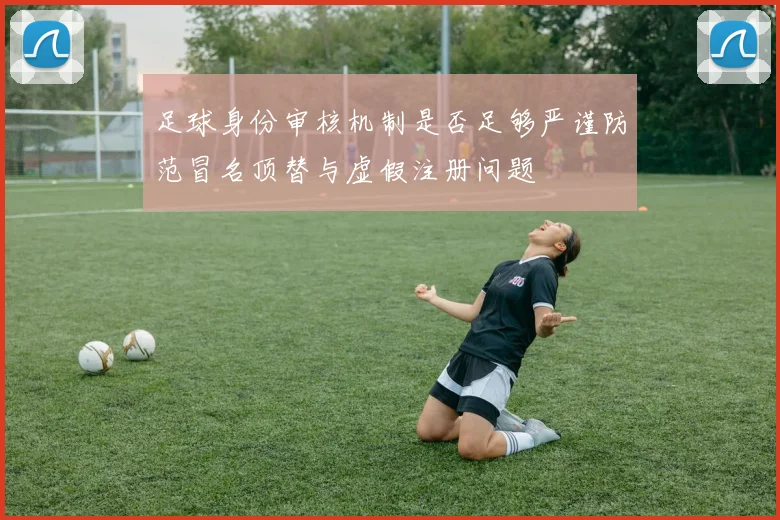 足球身份审核机制是否足够严谨防范冒名顶替与虚假注册问题