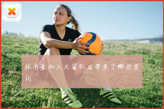 林书豪加入火箭队后带来了哪些变化