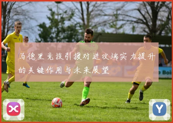 马德里竞技引援对进攻端实力提升的关键作用与未来展望