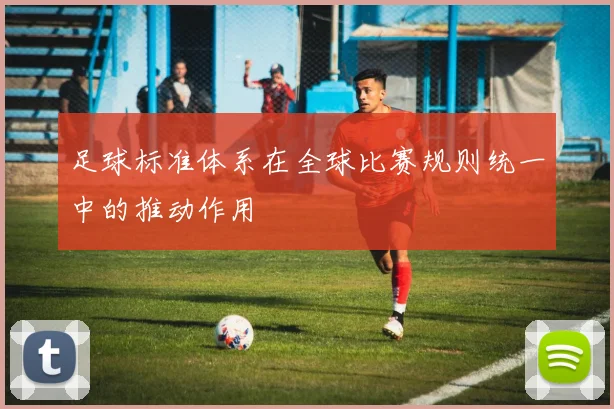 足球标准体系在全球比赛规则统一中的推动作用