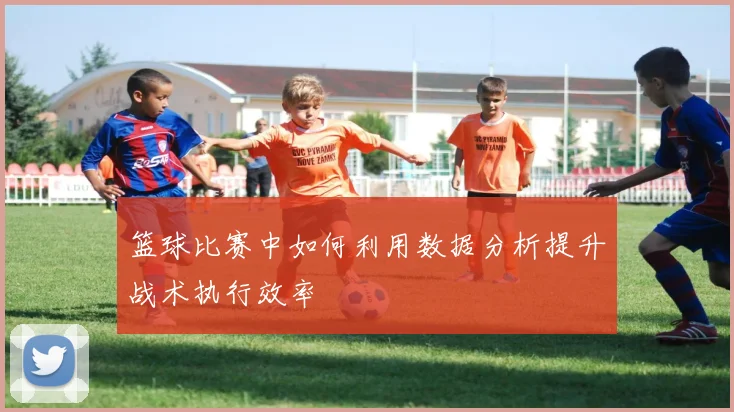 篮球比赛中如何利用数据分析提升战术执行效率