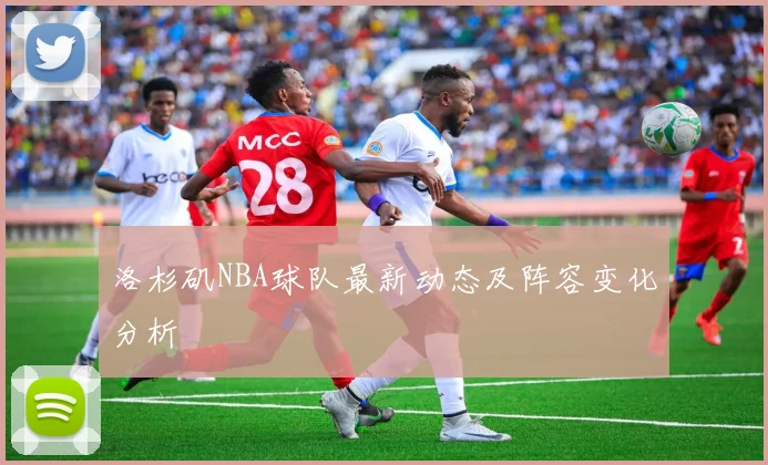 洛杉矶NBA球队最新动态及阵容变化分析
