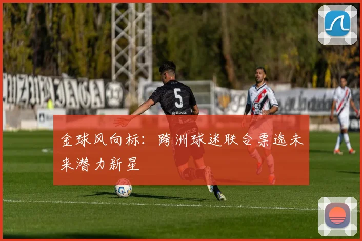 金球风向标：跨洲球迷联合票选未来潜力新星